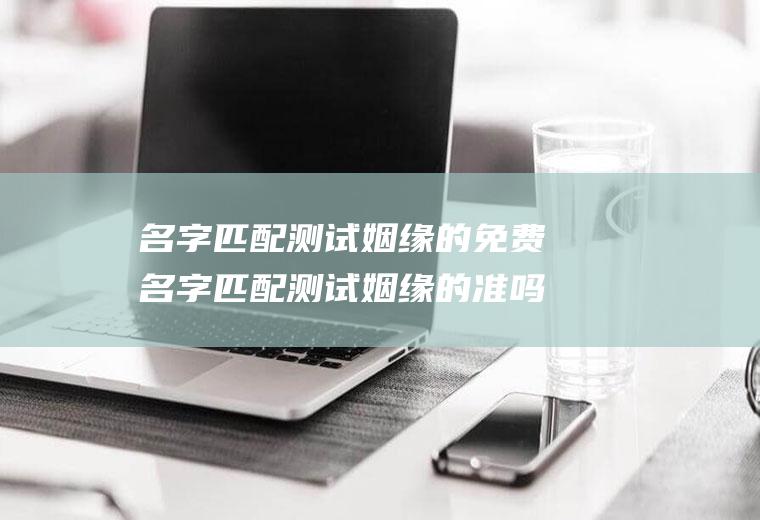 名字匹配测试姻缘的免费名字匹配测试姻缘的准吗