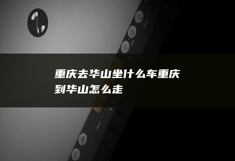 重庆去华山坐什么车重庆到华山怎么走