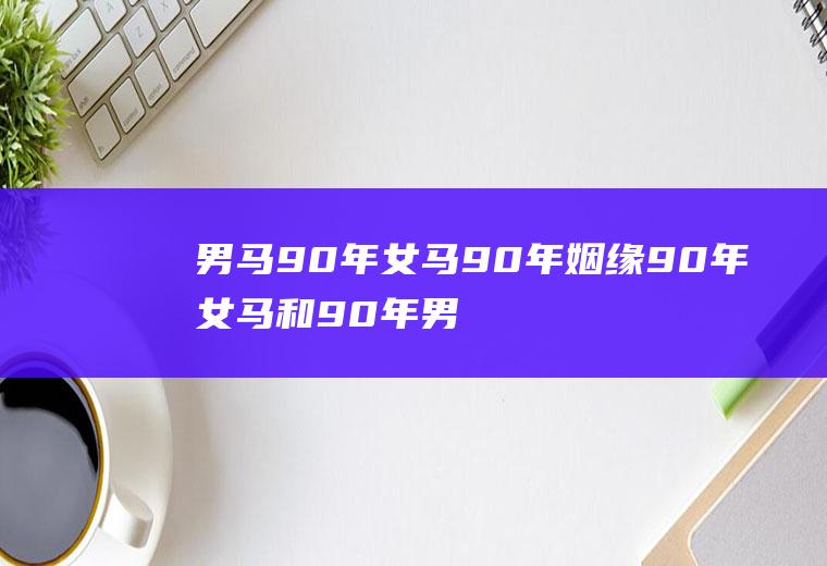 男马90年女马90年姻缘90年女马和90年男马相配吗