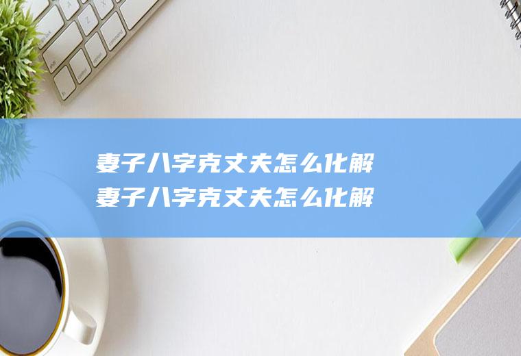 妻子八字克丈夫怎么化解妻子八字克丈夫怎么化解呢