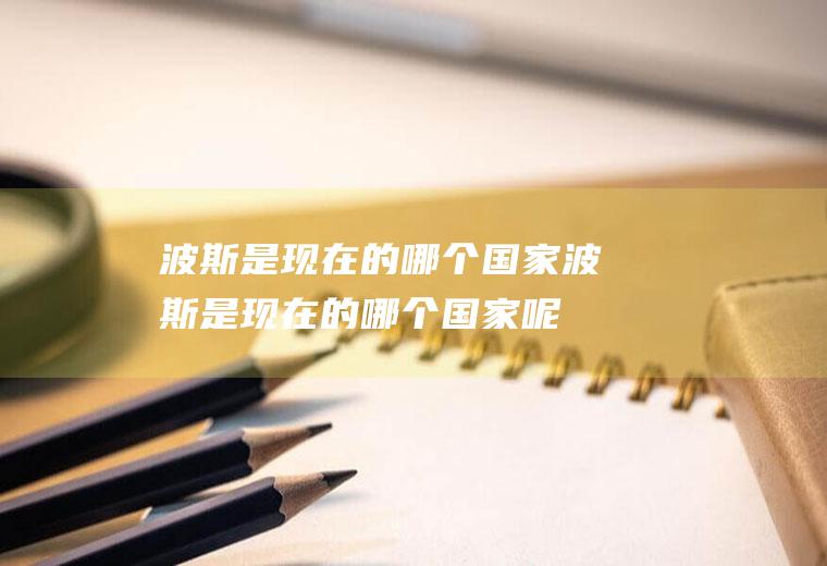 波斯是现在的哪个国家波斯是现在的哪个国家呢