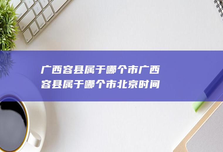 广西容县属于哪个市广西容县属于哪个市北京时间