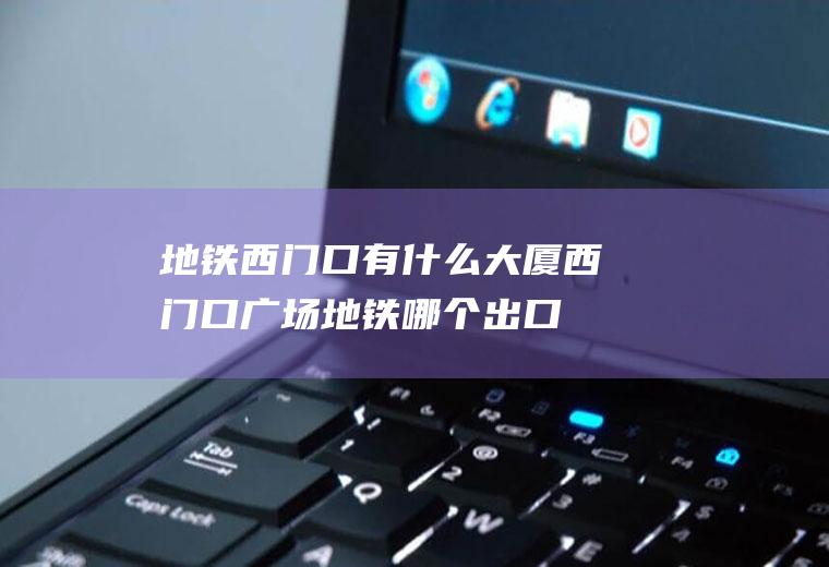 地铁西门口有什么大厦西门口广场地铁哪个出口