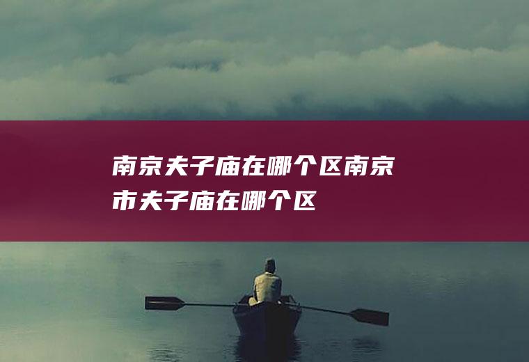 南京夫子庙在哪个区南京市夫子庙在哪个区