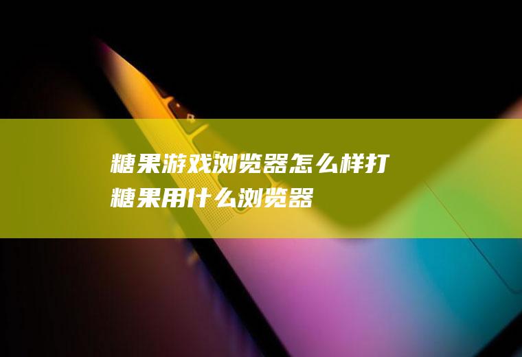 糖果游戏浏览器怎么样打糖果用什么浏览器