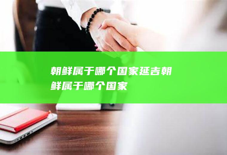 朝鲜属于哪个国家延吉朝鲜属于哪个国家