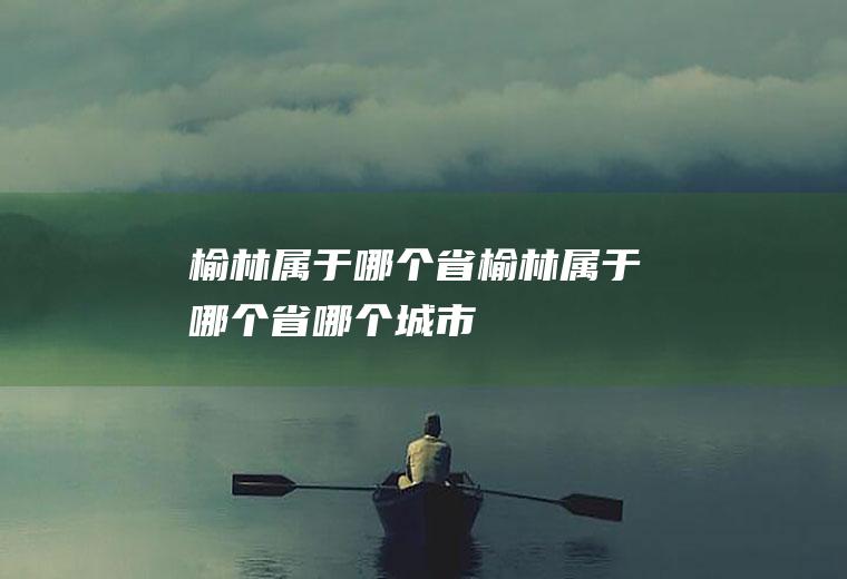榆林属于哪个省榆林属于哪个省哪个城市