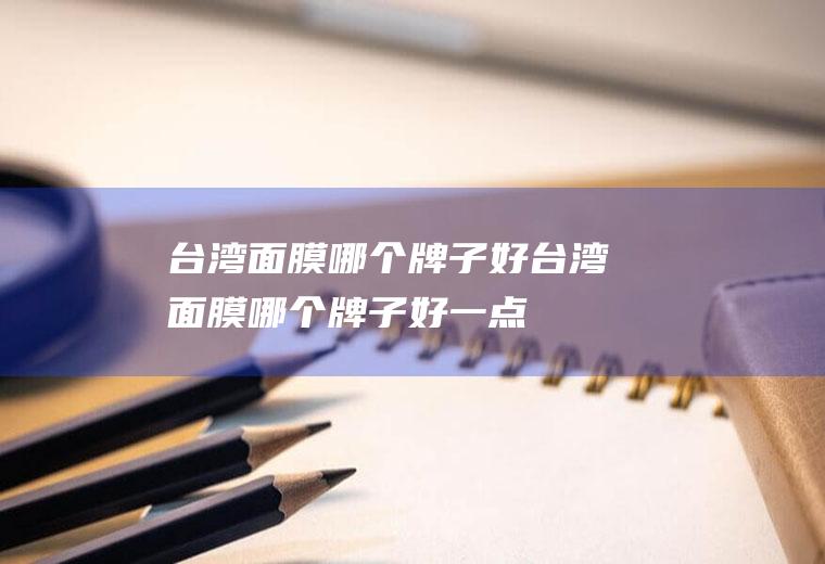 台湾面膜哪个牌子好台湾面膜哪个牌子好一点