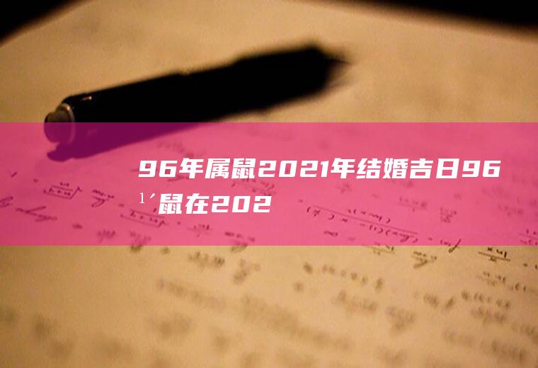 96年属鼠2021年结婚吉日96年鼠在2021年什么时候结婚合适