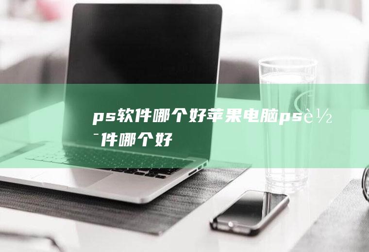 ps软件哪个好苹果电脑ps软件哪个好