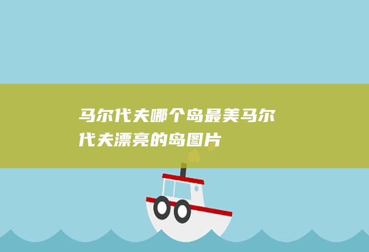 马尔代夫哪个岛最美马尔代夫漂亮的岛图片