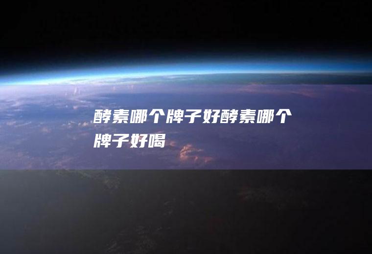 酵素哪个牌子好酵素哪个牌子好喝