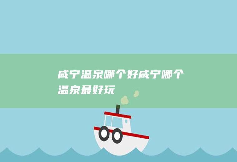 咸宁温泉哪个好咸宁哪个温泉最好玩