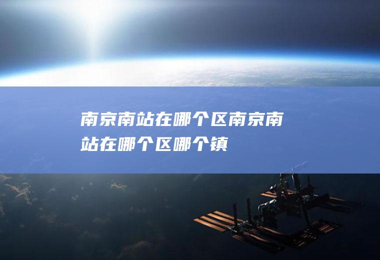 南京南站在哪个区南京南站在哪个区哪个镇