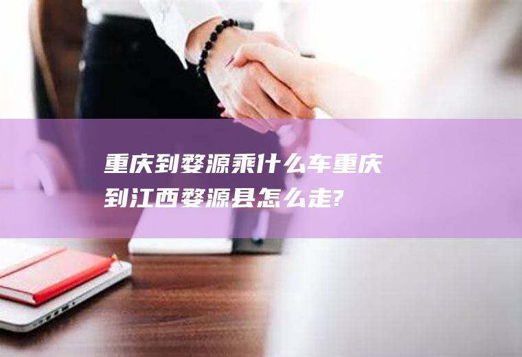 重庆到婺源乘什么车重庆到江西婺源县怎么走?