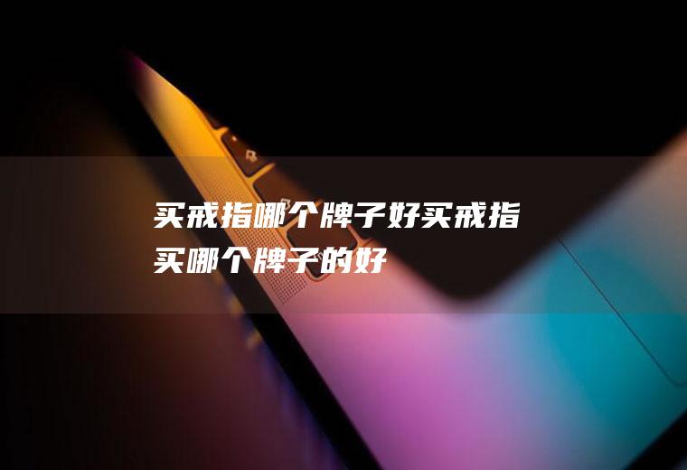买戒指哪个牌子好买戒指买哪个牌子的好