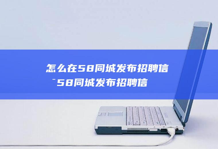 怎么在58同城发布招聘信息58同城发布招聘信息怎么发布