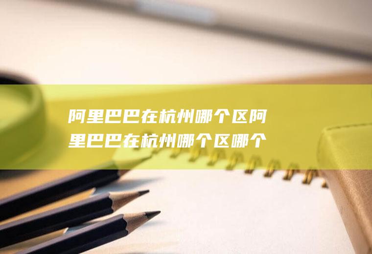 阿里巴巴在杭州哪个区阿里巴巴在杭州哪个区哪个街道