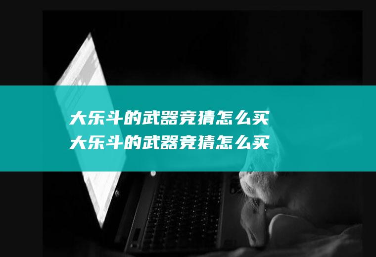 大乐斗的武器竞猜怎么买大乐斗的武器竞猜怎么买不到