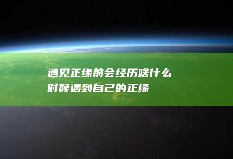 遇见正缘前会经历啥什么时候遇到自己的正缘