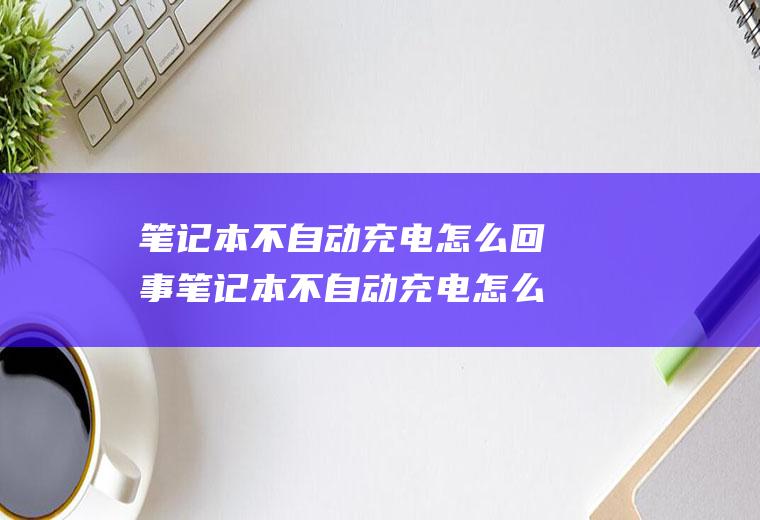 笔记本不自动充电怎么回事笔记本不自动充电怎么