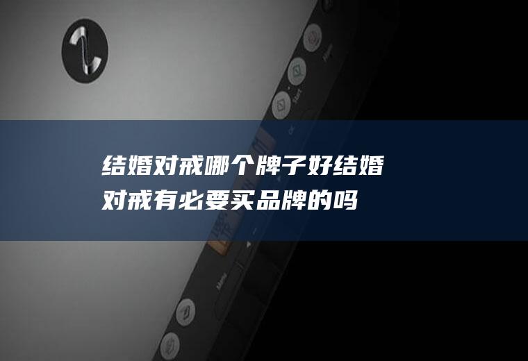 结婚对戒哪个牌子好结婚对戒有必要买品牌的吗