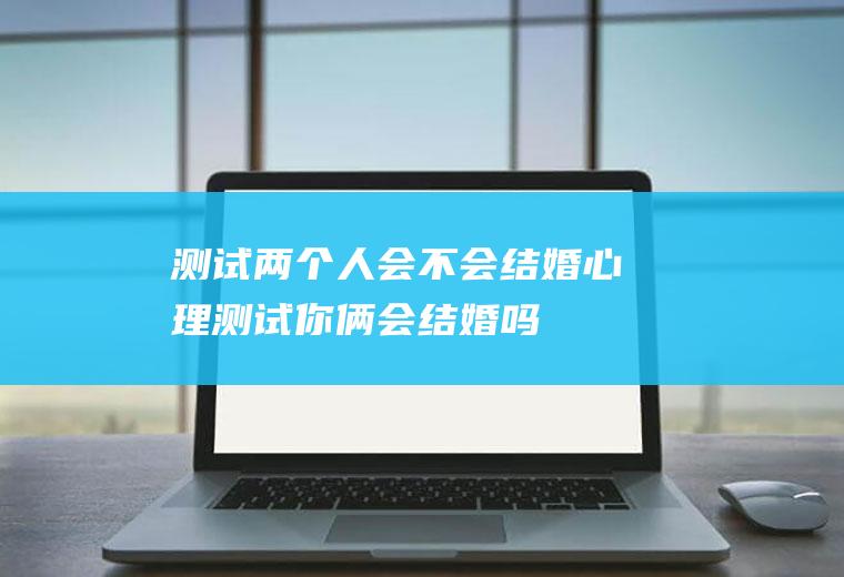测试两个人会不会结婚心理测试你俩会结婚吗
