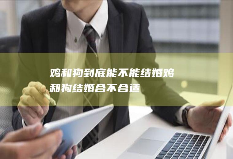 鸡和狗到底能不能结婚鸡和狗结婚合不合适