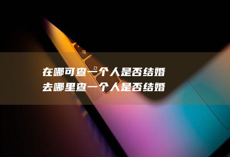 在哪可查一个人是否结婚去哪里查一个人是否结婚