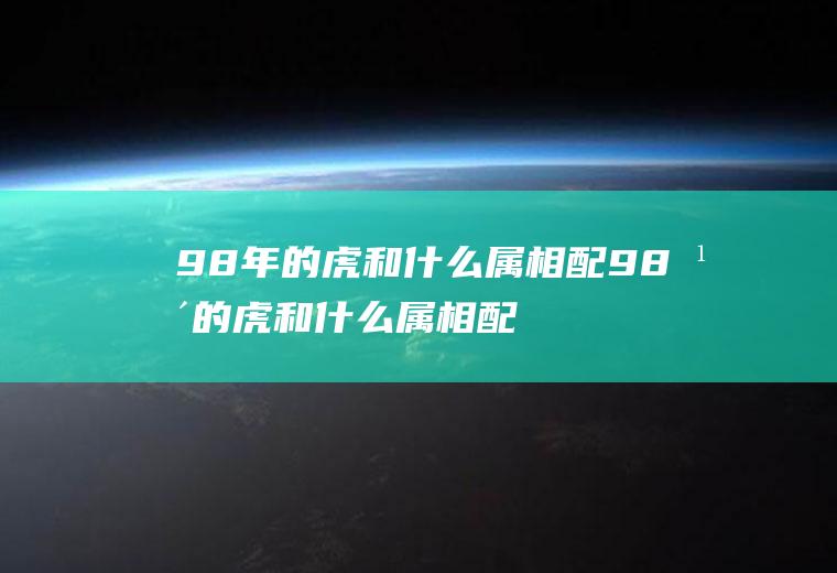 98年的虎和什么属相配98年的虎和什么属相配74