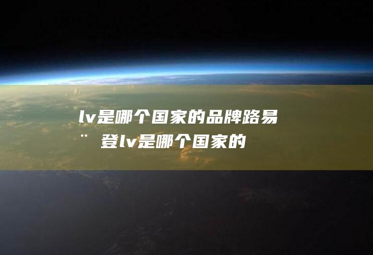 lv是哪个国家的品牌路易威登lv是哪个国家的品牌