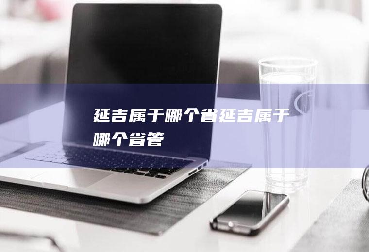 延吉属于哪个省延吉属于哪个省管