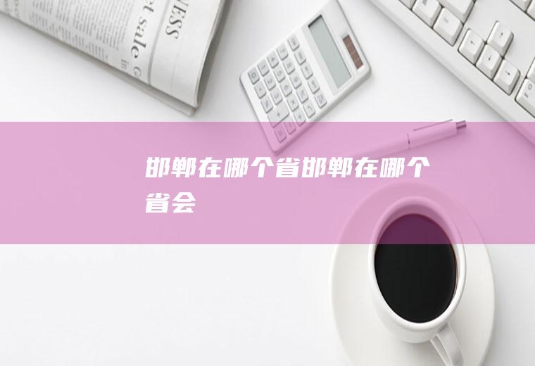 邯郸在哪个省邯郸在哪个省会
