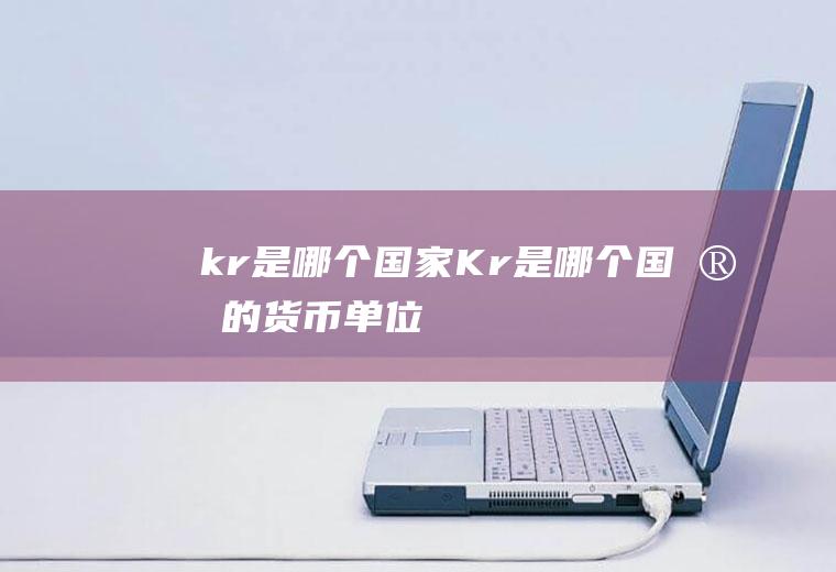 kr是哪个国家Kr是哪个国家的货币单位