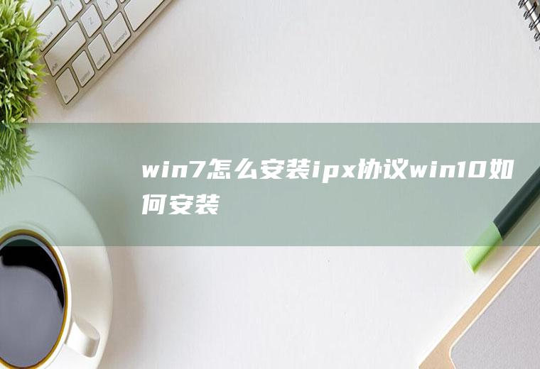 win7怎么安装ipx协议win10如何安装ipx协议