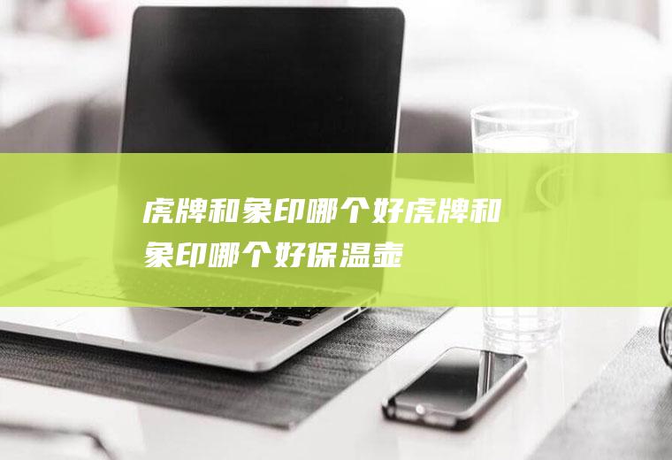 虎牌和象印哪个好虎牌和象印哪个好保温壶