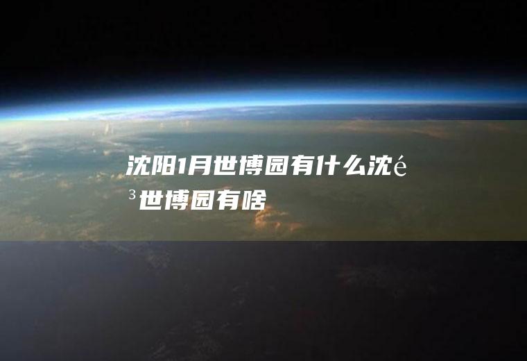 沈阳1月世博园有什么沈阳世博园有啥