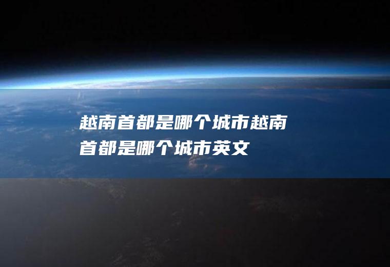 越南首都是哪个城市越南首都是哪个城市英文