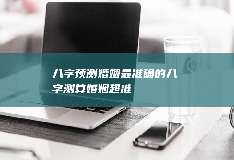 八字预测婚姻最准确的八字测算婚姻超准