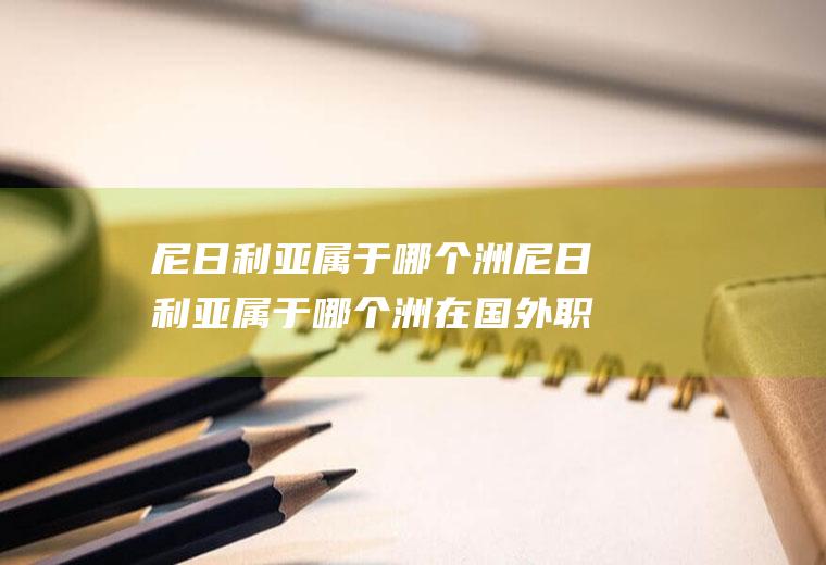 尼日利亚属于哪个洲尼日利亚属于哪个洲在国外职位