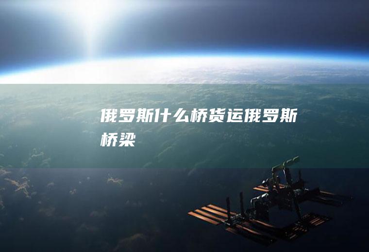 俄罗斯什么桥货运俄罗斯桥梁
