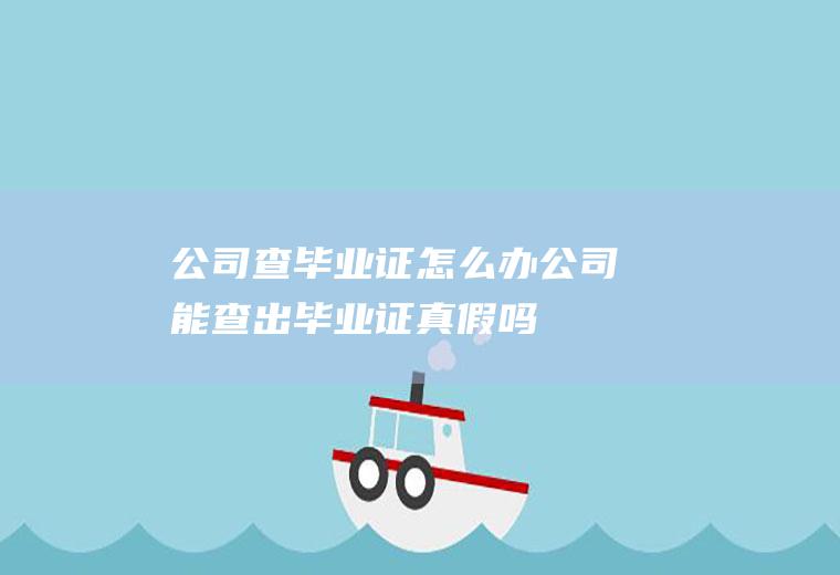 公司查毕业证怎么办公司能查出毕业证真假吗