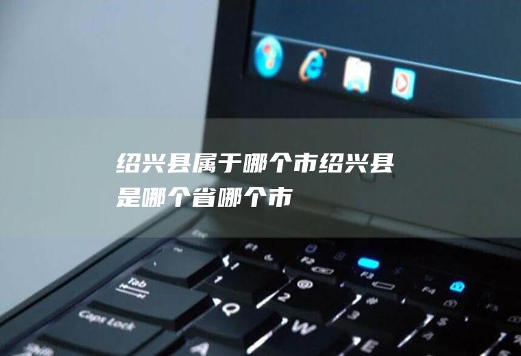 绍兴县属于哪个市绍兴县是哪个省哪个市