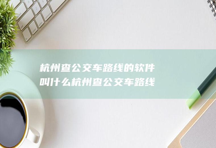 杭州查公交车路线的软件叫什么杭州查公交车路线的软件叫什么