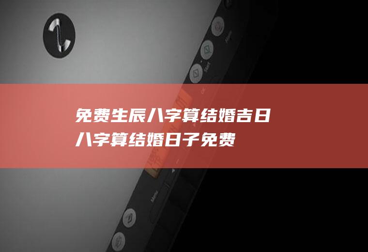 免费生辰八字算结婚吉日八字算结婚日子免费