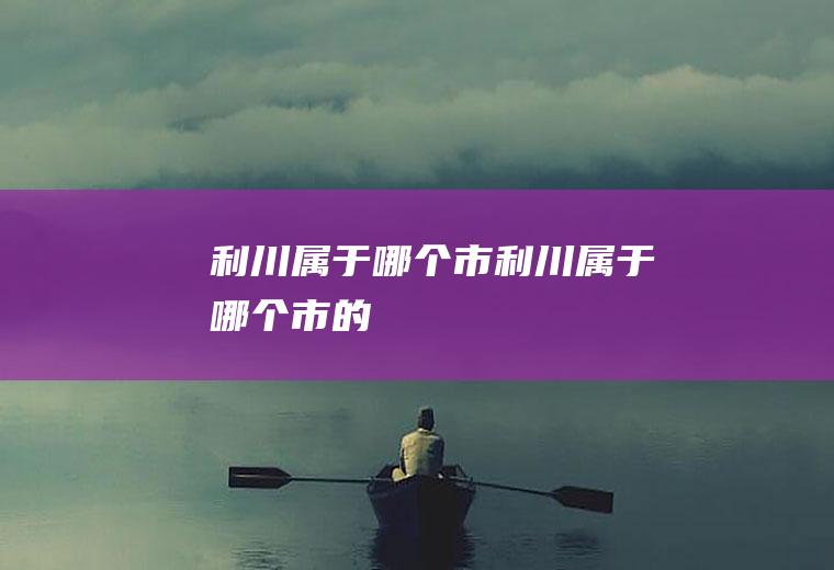 利川属于哪个市利川属于哪个市的