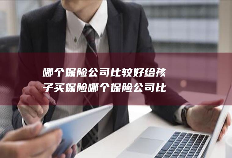 哪个保险公司比较好给孩子买保险哪个保险公司比较好