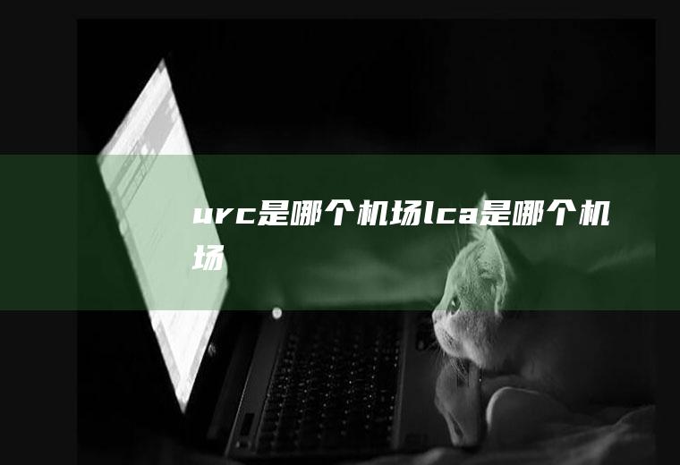 urc是哪个机场lca是哪个机场