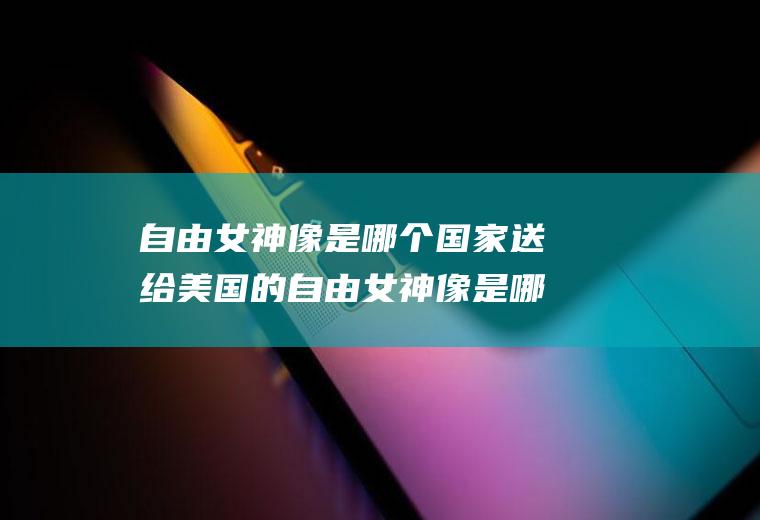 自由女神像是哪个国家送给美国的自由女神像是哪个国家送给美国的礼物荷兰法国俄国