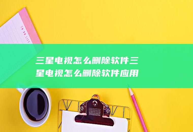 三星电视怎么删除软件三星电视怎么删除软件应用